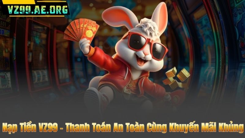 Nạp Tiền VZ99 – Thanh Toán An Toàn Cùng Khuyến Mãi Khủng