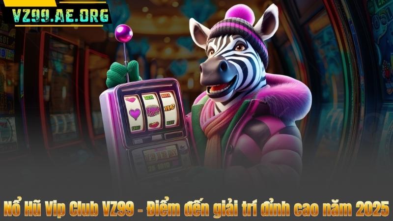 Nổ Hũ Vip Club VZ99 - Điểm đến giải trí đỉnh cao năm 2025